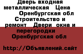 Дверь входная металлическая › Цена ­ 3 500 - Оренбургская обл. Строительство и ремонт » Двери, окна и перегородки   . Оренбургская обл.